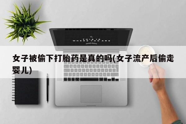 网上卖打胎药微信的联系方式女子被偷下打胎药是真的吗(女子流产后偷走婴儿)