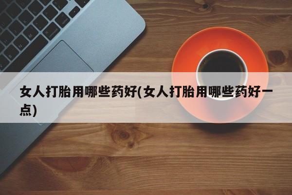 网上卖打胎药微信的联系方式女人打胎用哪些药好(女人打胎用哪些药好一点)