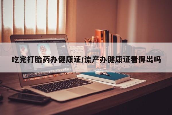 网上卖打胎药微信的联系方式吃完打胎药办健康证/流产办健康证看得出吗