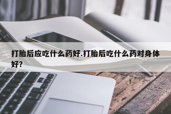 网上卖打胎药微信的联系方式打胎后应吃什么药好.打胎后吃什么药对身体好？