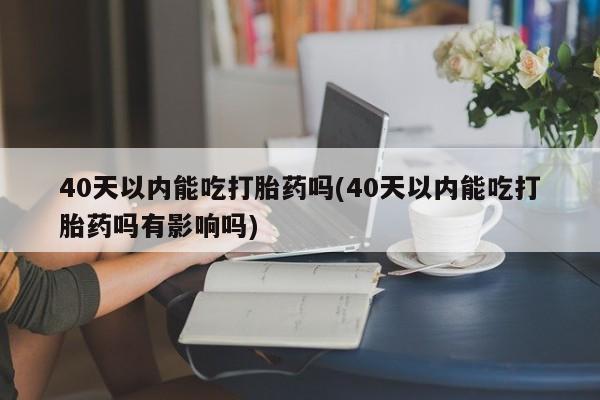 网上卖打胎药微信的联系方式40天以内能吃打胎药吗(40天以内能吃打胎药吗有影响吗)