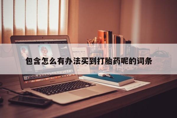 网上卖打胎药微信的联系方式包含怎么有办法买到打胎药呢的词条
