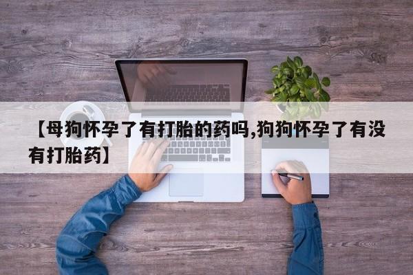 网上卖打胎药微信的联系方式【母狗怀孕了有打胎的药吗,狗狗怀孕了有没有打胎药】