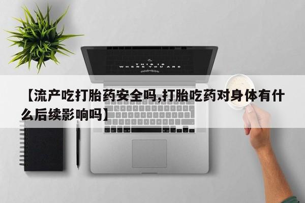 网上卖打胎药微信的联系方式【流产吃打胎药安全吗,打胎吃药对身体有什么后续影响吗】