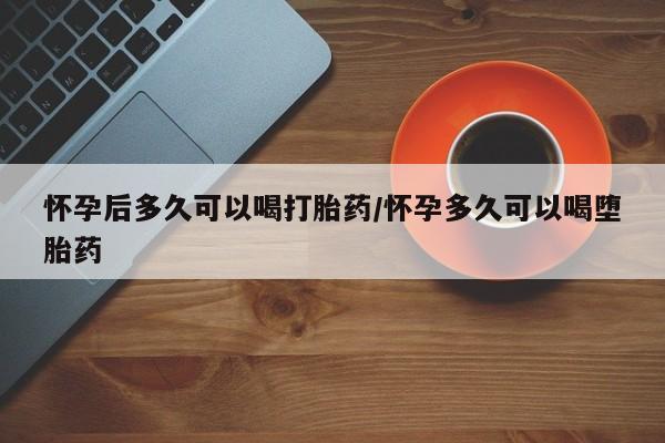 网上卖打胎药微信的联系方式怀孕后多久可以喝打胎药/怀孕多久可以喝堕胎药