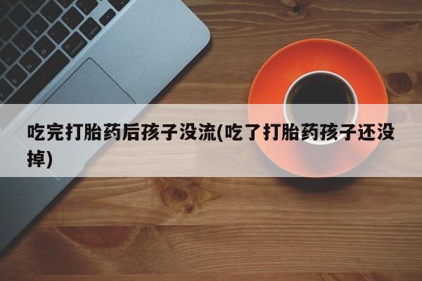 网上卖打胎药微信的联系方式吃完打胎药后孩子没流(吃了打胎药孩子还没掉)