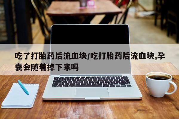 网上卖打胎药微信的联系方式吃了打胎药后流血块/吃打胎药后流血块,孕囊会随着掉下来吗