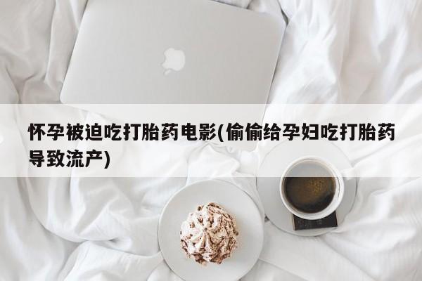 网上卖打胎药微信的联系方式怀孕被迫吃打胎药电影(偷偷给孕妇吃打胎药导致流产)