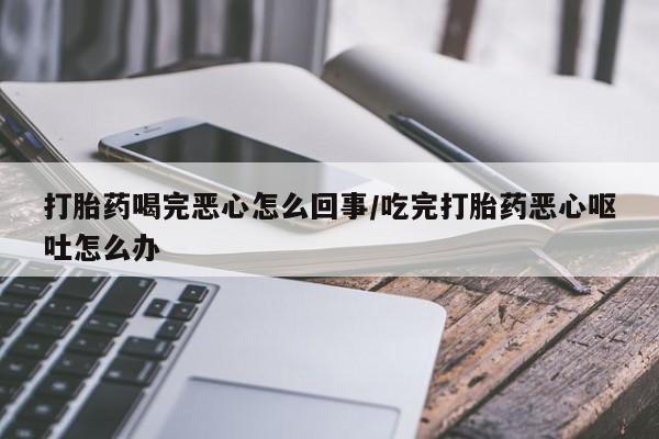 网上卖打胎药微信的联系方式打胎药喝完恶心怎么回事/吃完打胎药恶心呕吐怎么办