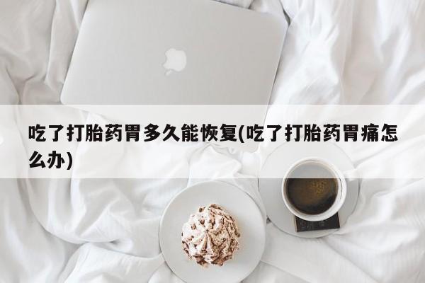 网上卖打胎药微信的联系方式吃了打胎药胃多久能恢复(吃了打胎药胃痛怎么办)