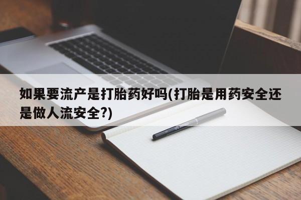 网上卖打胎药微信的联系方式如果要流产是打胎药好吗(打胎是用药安全还是做人流安全?)