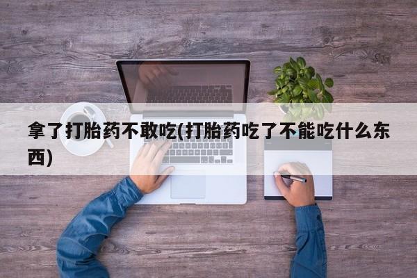 网上卖打胎药微信的联系方式拿了打胎药不敢吃(打胎药吃了不能吃什么东西)
