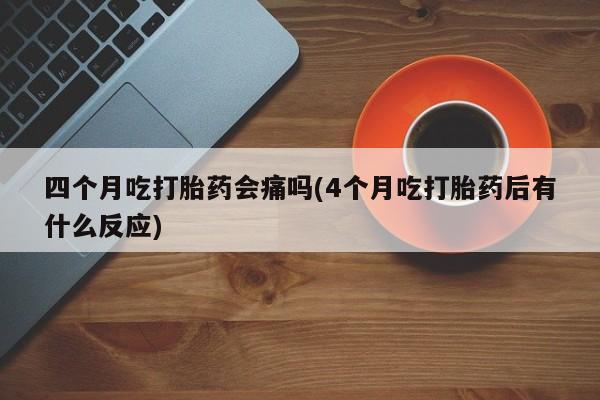 网上卖打胎药微信的联系方式四个月吃打胎药会痛吗(4个月吃打胎药后有什么反应)