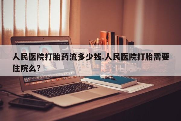 网上卖打胎药微信的联系方式人民医院打胎药流多少钱.人民医院打胎需要住院么？