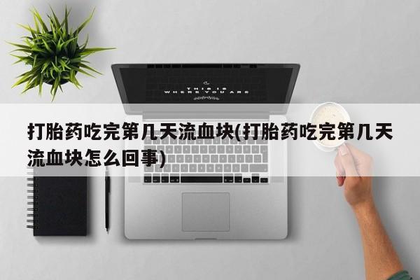 网上卖打胎药微信的联系方式打胎药吃完第几天流血块(打胎药吃完第几天流血块怎么回事)