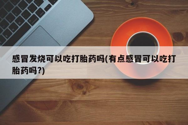 网上卖打胎药微信的联系方式感冒发烧可以吃打胎药吗(有点感冒可以吃打胎药吗?)