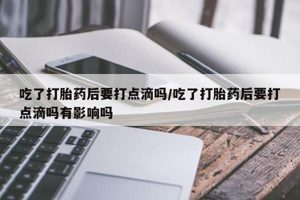 网上卖打胎药微信的联系方式吃了打胎药后要打点滴吗/吃了打胎药后要打点滴吗有影响吗