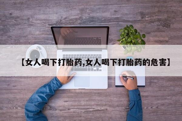 网上卖打胎药微信的联系方式【女人喝下打胎药,女人喝下打胎药的危害】