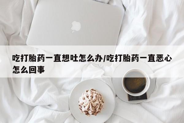 网上卖打胎药微信的联系方式吃打胎药一直想吐怎么办/吃打胎药一直恶心怎么回事
