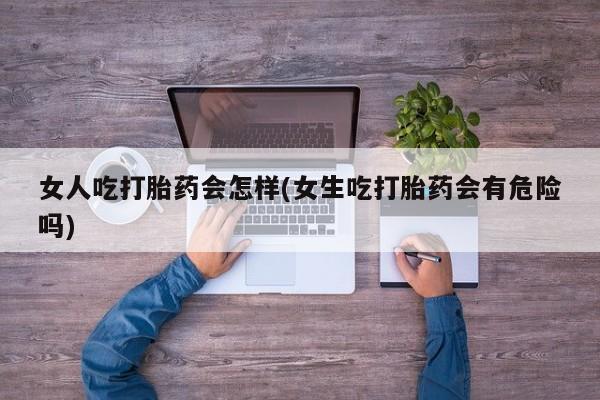 网上卖打胎药微信的联系方式女人吃打胎药会怎样(女生吃打胎药会有危险吗)