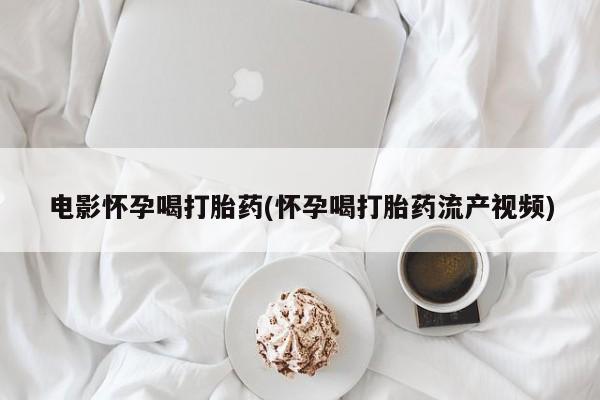 网上卖打胎药微信的联系方式电影怀孕喝打胎药(怀孕喝打胎药流产视频)