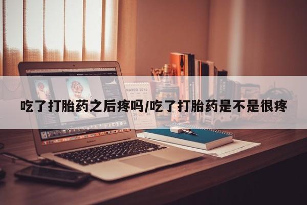 网上卖打胎药微信的联系方式吃了打胎药之后疼吗/吃了打胎药是不是很疼
