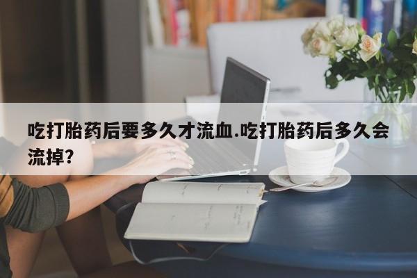 网上卖打胎药微信的联系方式吃打胎药后要多久才流血.吃打胎药后多久会流掉？