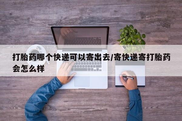 网上卖打胎药微信的联系方式打胎药哪个快递可以寄出去/寄快递寄打胎药会怎么样
