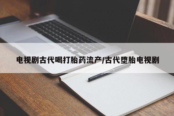 网上卖打胎药微信的联系方式电视剧古代喝打胎药流产/古代堕胎电视剧