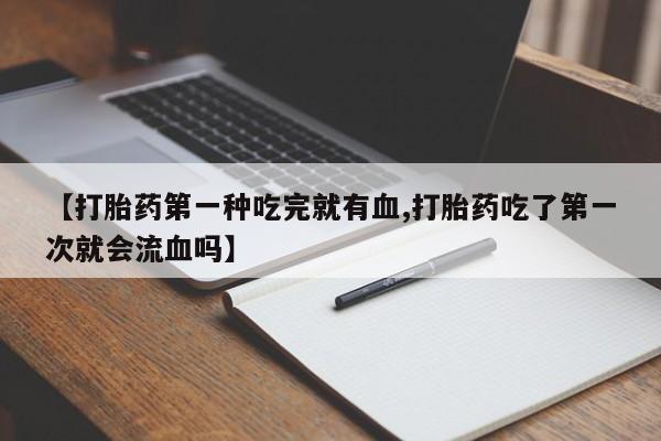 网上卖打胎药微信的联系方式【打胎药第一种吃完就有血,打胎药吃了第一次就会流血吗】