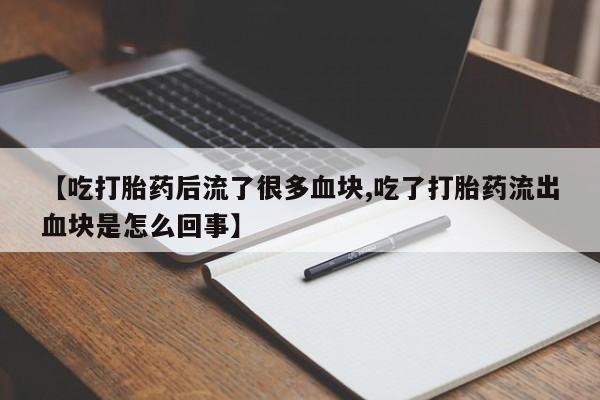 网上卖打胎药微信的联系方式【吃打胎药后流了很多血块,吃了打胎药流出血块是怎么回事】