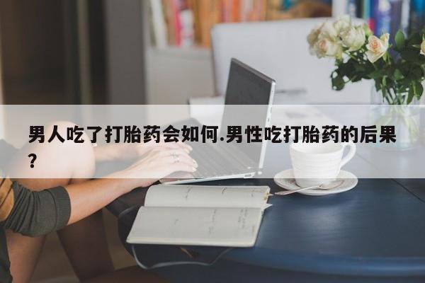 网上卖打胎药微信的联系方式男人吃了打胎药会如何.男性吃打胎药的后果？