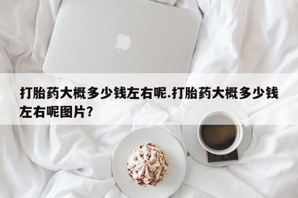 网上卖打胎药微信的联系方式打胎药大概多少钱左右呢.打胎药大概多少钱左右呢图片？