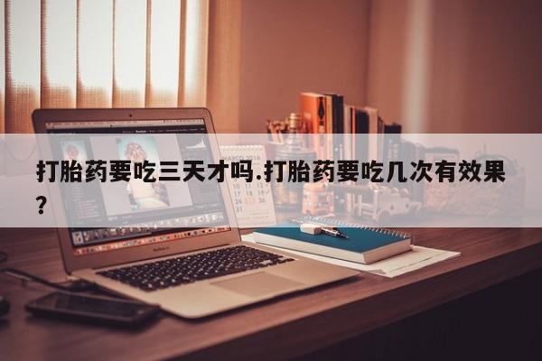 网上卖打胎药微信的联系方式打胎药要吃三天才吗.打胎药要吃几次有效果？