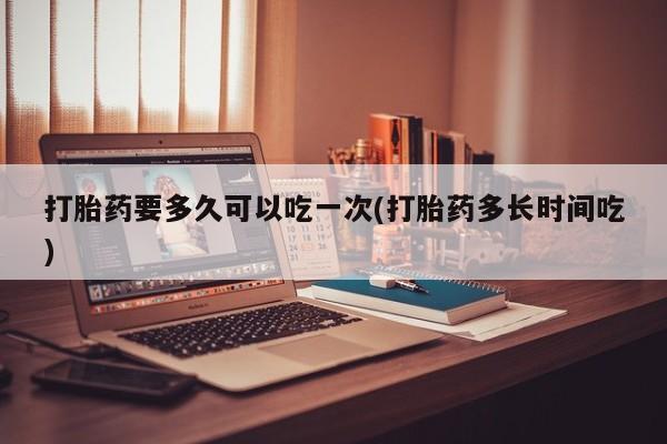 网上卖打胎药微信的联系方式打胎药要多久可以吃一次(打胎药多长时间吃)