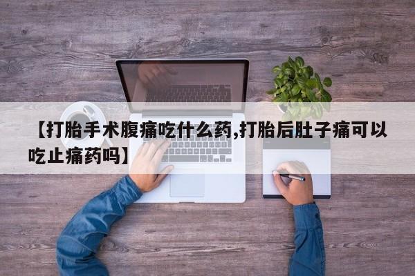 网上卖打胎药微信的联系方式【打胎手术腹痛吃什么药,打胎后肚子痛可以吃止痛药吗】