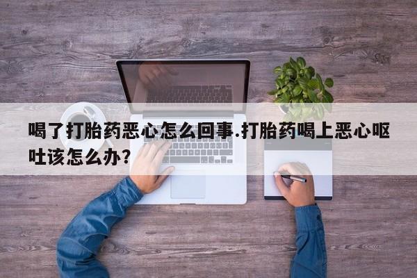 网上卖打胎药微信的联系方式喝了打胎药恶心怎么回事.打胎药喝上恶心呕吐该怎么办？