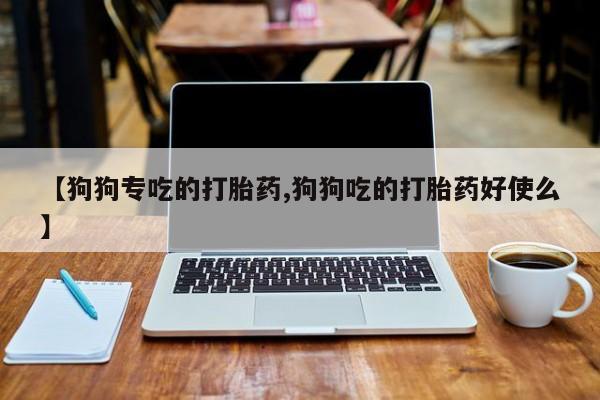 网上卖打胎药微信的联系方式【狗狗专吃的打胎药,狗狗吃的打胎药好使么】