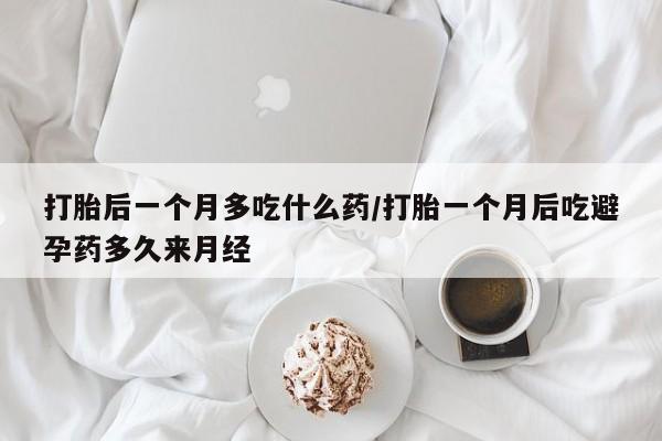 网上卖打胎药微信的联系方式打胎后一个月多吃什么药/打胎一个月后吃避孕药多久来月经