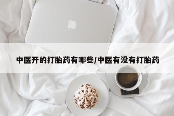 网上卖打胎药微信的联系方式中医开的打胎药有哪些/中医有没有打胎药