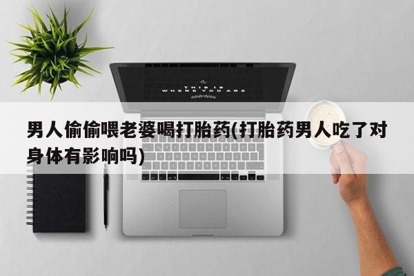 网上卖打胎药微信的联系方式男人偷偷喂老婆喝打胎药(打胎药男人吃了对身体有影响吗)