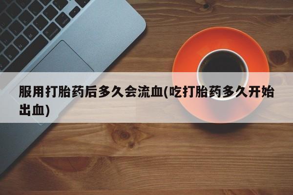 网上卖打胎药微信的联系方式服用打胎药后多久会流血(吃打胎药多久开始出血)