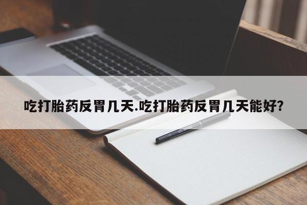 网上卖打胎药微信的联系方式吃打胎药反胃几天.吃打胎药反胃几天能好？