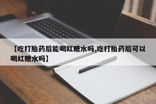 网上卖打胎药微信的联系方式【吃打胎药后能喝红糖水吗,吃打胎药后可以喝红糖水吗】