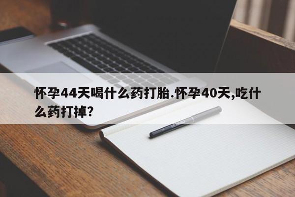 网上卖打胎药微信的联系方式怀孕44天喝什么药打胎.怀孕40天,吃什么药打掉？