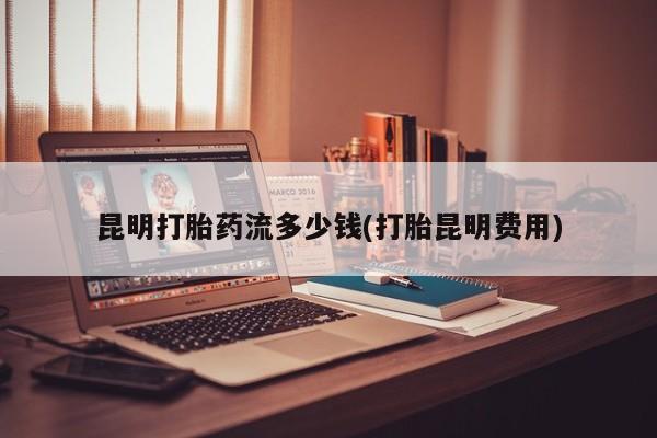 网上卖打胎药微信的联系方式昆明打胎药流多少钱(打胎昆明费用)