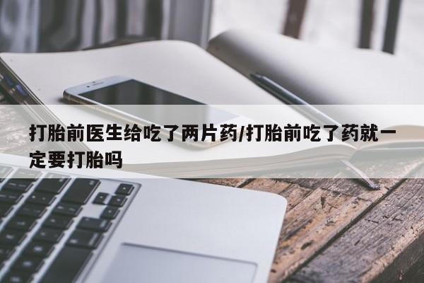 网上卖打胎药微信的联系方式打胎前医生给吃了两片药/打胎前吃了药就一定要打胎吗