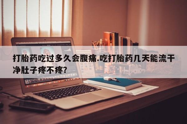 网上卖打胎药微信的联系方式打胎药吃过多久会腹痛.吃打胎药几天能流干净肚子疼不疼？