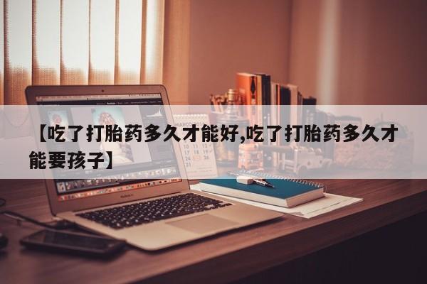 网上卖打胎药微信的联系方式【吃了打胎药多久才能好,吃了打胎药多久才能要孩子】