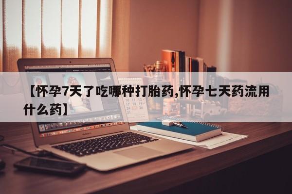 网上卖打胎药微信的联系方式【怀孕7天了吃哪种打胎药,怀孕七天药流用什么药】